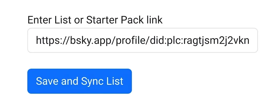 [assets/20240330130734.png) ![[assets/20240330130831.png)
Synced Lists
Section titled “Synced Lists”You can subscribe to public Bluesky “lists” to allow or block users in bulk, instead of allowing or blocking individual users manually. You may have your own lists that you manage, or you could use lists that other people have shared.
This feature can be used to create feeds which have a large number of pre-approved users already enabled (e.g. a public list of authors).
You can use lists for blocking users as well.
Synced lists can be managed from your main menu on the left, or from within an individual feed’s “Allowed users” area.
Lists will be automatically re-synced if they are more than 24 hours out of date, or you can use the “Sync all” button.
The users in a list will only be allowed or blocked in your feed as of the most recent sync time. If you add new users to your list, they will only be able to post in your feed once you have pressed the “Save and sync list” button on the Bluesky Feed Creator website.
![[assets/20240330130916.png)
Making a feed using a starter pack as a synced list
Section titled “Making a feed using a starter pack as a synced list”You can use a starter pack as a synced list and make a feed based on it, where all the users on the starter pack are allowed users for posting in your feed.
Find the starter pack you want to use, then use the buttons below to get a link to it. First, click the three dots ‘more’ menu, then ‘Share link’. On the next box which pops up, click ‘Share link’ again.
In Bluesky Feed Creator, click on ‘My synced lists’ and then ‘Import list’.
Copy the link you grabbed before into the ‘Enter list or starter pack link’ box.
![